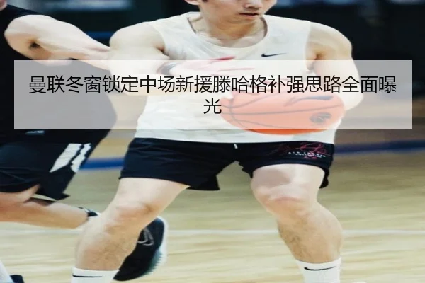 曼联冬窗锁定中场新援滕哈格补强思路全面曝光(Kaiyun)